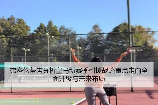 弗洛伦蒂诺分析皇马新赛季引援战略重点走向全面升级与未来布局