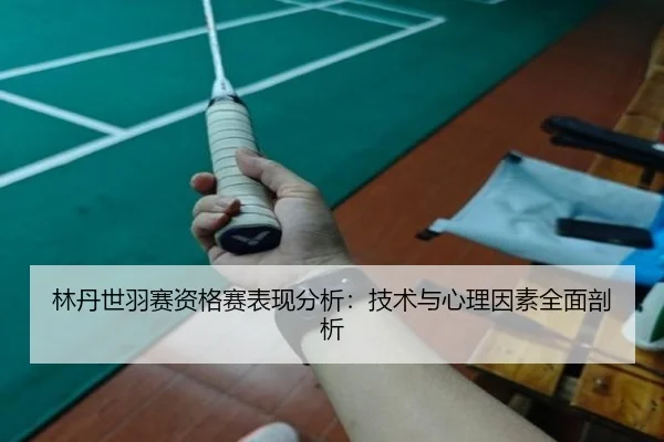 林丹世羽赛资格赛表现分析：技术与心理因素全面剖析