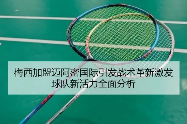 梅西加盟迈阿密国际引发战术革新激发球队新活力全面分析