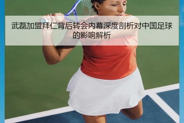 武磊加盟拜仁背后转会内幕深度剖析对中国足球的影响解析