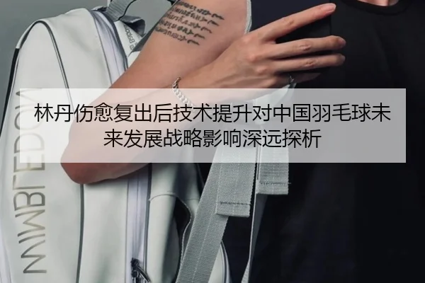 林丹伤愈复出后技术提升对中国羽毛球未来发展战略影响深远探析