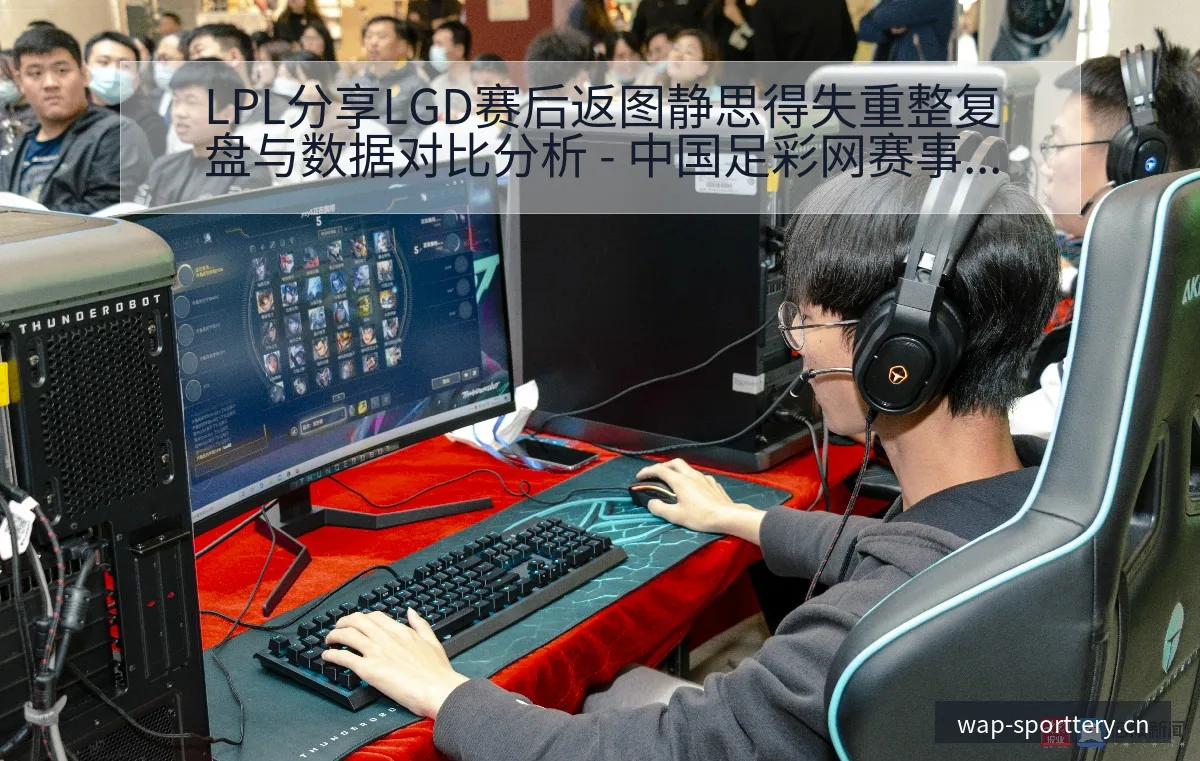 LPL分享LGD赛后返图静思得失重整复盘与数据对比分析 - 中国足彩网赛事中心