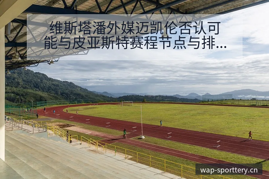 维斯塔潘外媒迈凯伦否认可能与皮亚斯特赛程节点与排名变化分 - 中国足彩网赛事中心